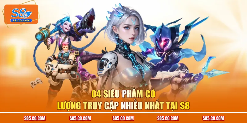 04 siêu phẩm có lượng truy cập nhiều nhất tại S8