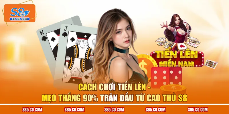 Cách Chơi Tiến Lên - Mẹo Thắng 90% Trận Đấu Từ Cao Thủ S8