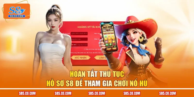 Hoàn tất thủ tục hồ sơ S8 để tham gia chơi nổ hũ