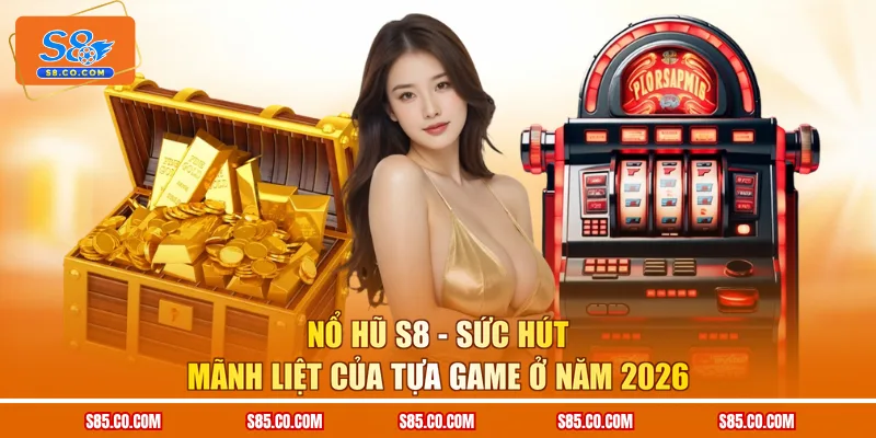 Nổ hũ S8 - Sức hút mãnh liệt của tựa game ở năm 2026