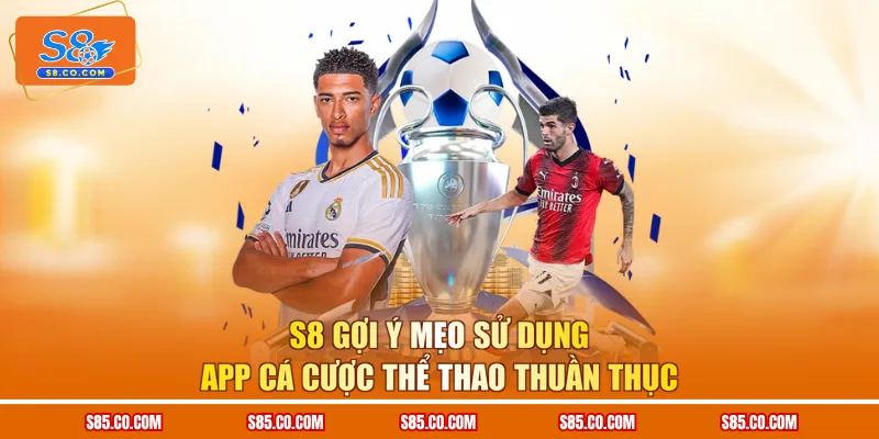S8 gợi ý mẹo sử dụng app cá cược thể thao thuần thục