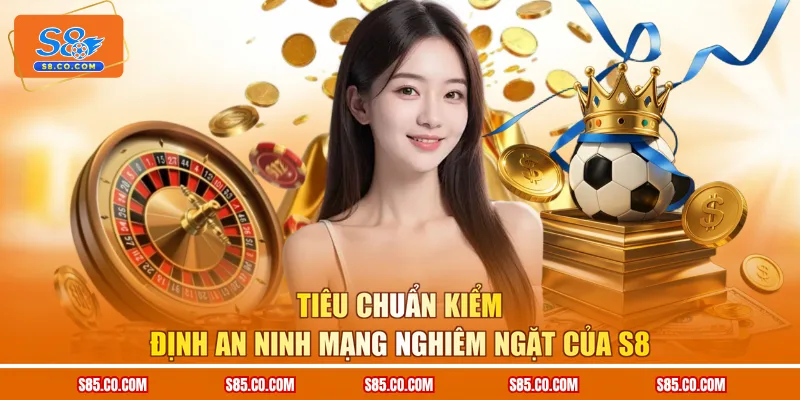 Tiêu chuẩn kiểm định an ninh mạng nghiêm ngặt của S8
