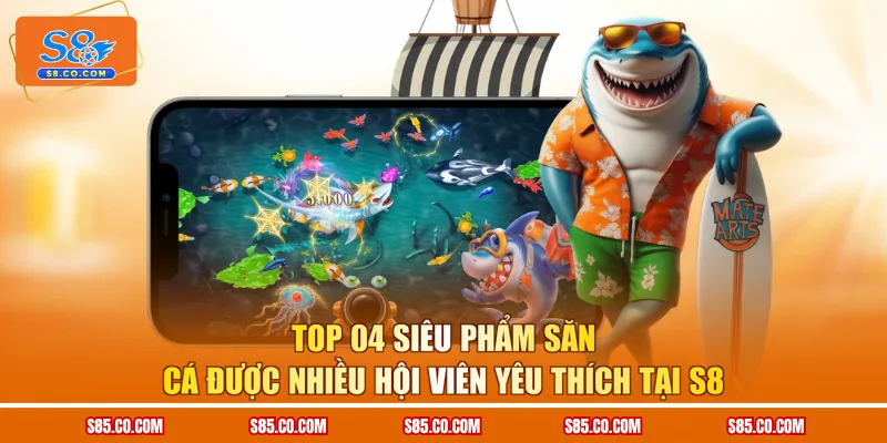 Top 04 siêu phẩm săn cá được nhiều hội viên yêu thích tại S8